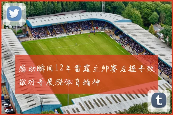 感动瞬间12年雷霆主帅赛后握手致敬对手展现体育精神