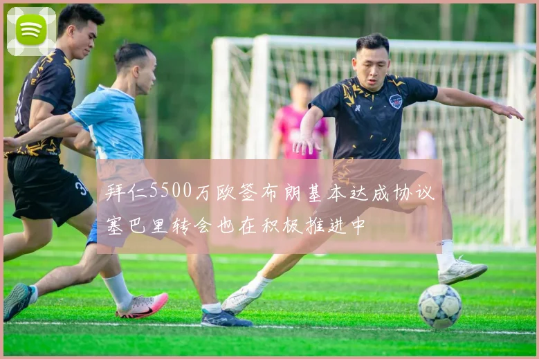 拜仁5500万欧签布朗基本达成协议塞巴里转会也在积极推进中