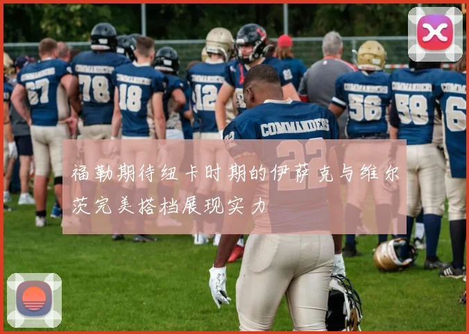 福勒期待纽卡时期的伊萨克与维尔茨完美搭档展现实力