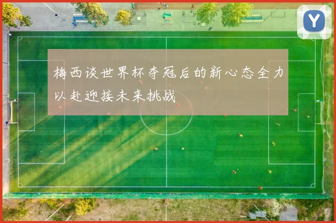 梅西谈世界杯夺冠后的新心态全力以赴迎接未来挑战