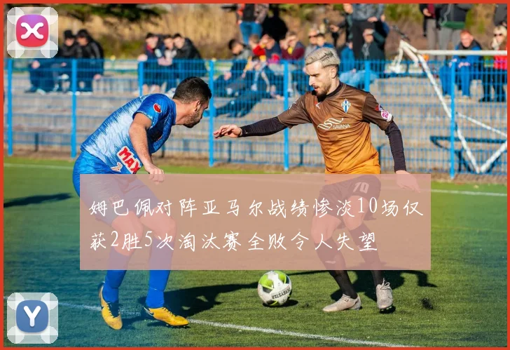 姆巴佩对阵亚马尔战绩惨淡10场仅获2胜5次淘汰赛全败令人失望